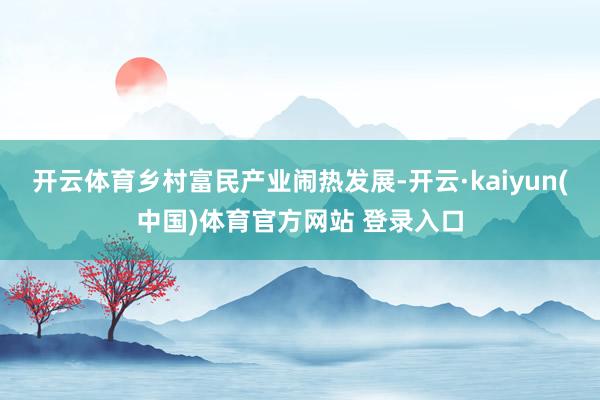 开云体育乡村富民产业闹热发展-开云·kaiyun(中国)体育官方网站 登录入口