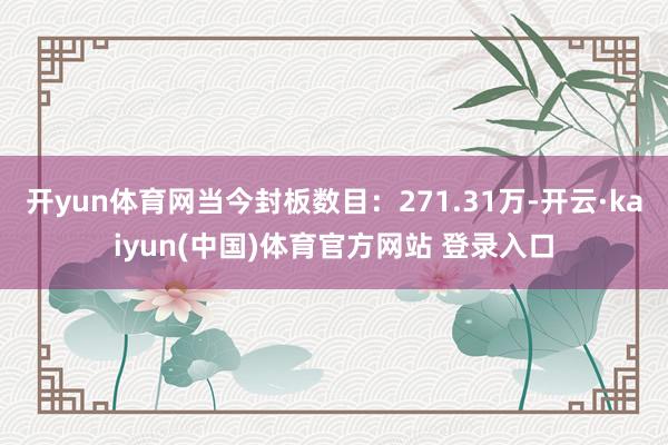 开yun体育网当今封板数目：271.31万-开云·kaiyun(中国)体育官方网站 登录入口