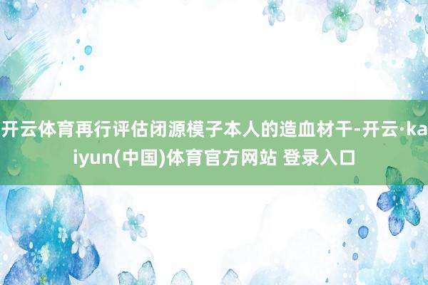 开云体育再行评估闭源模子本人的造血材干-开云·kaiyun(中国)体育官方网站 登录入口